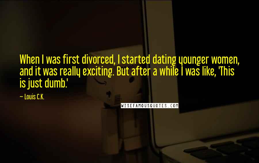 Louis C.K. Quotes: When I was first divorced, I started dating younger women, and it was really exciting. But after a while I was like, 'This is just dumb.'