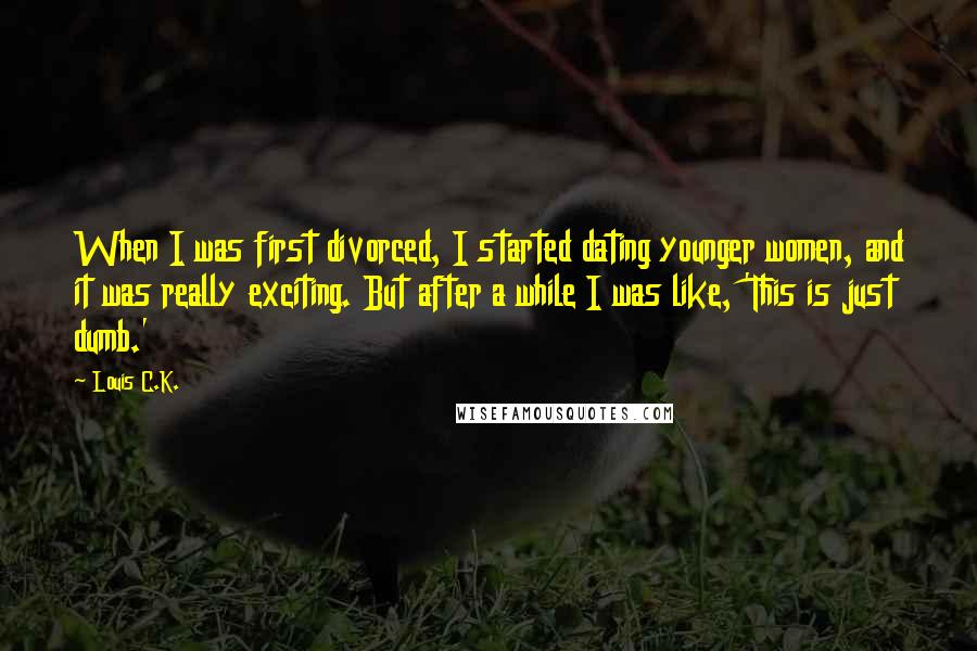 Louis C.K. Quotes: When I was first divorced, I started dating younger women, and it was really exciting. But after a while I was like, 'This is just dumb.'