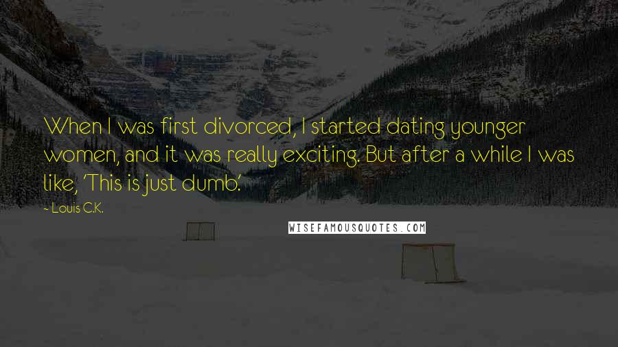 Louis C.K. Quotes: When I was first divorced, I started dating younger women, and it was really exciting. But after a while I was like, 'This is just dumb.'