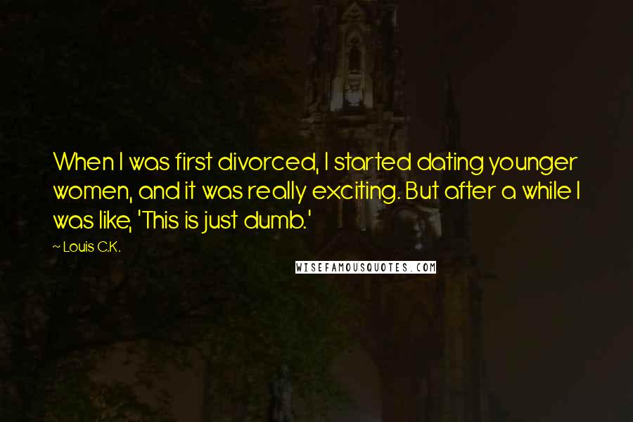 Louis C.K. Quotes: When I was first divorced, I started dating younger women, and it was really exciting. But after a while I was like, 'This is just dumb.'