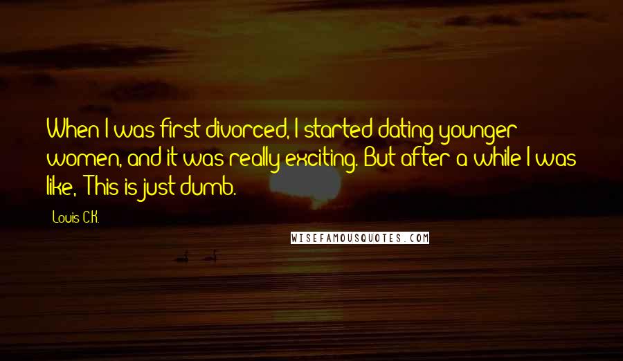 Louis C.K. Quotes: When I was first divorced, I started dating younger women, and it was really exciting. But after a while I was like, 'This is just dumb.'