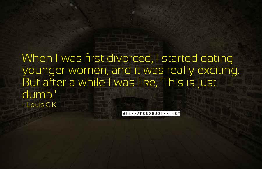 Louis C.K. Quotes: When I was first divorced, I started dating younger women, and it was really exciting. But after a while I was like, 'This is just dumb.'