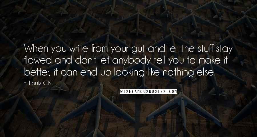 Louis C.K. Quotes: When you write from your gut and let the stuff stay flawed and don't let anybody tell you to make it better, it can end up looking like nothing else.