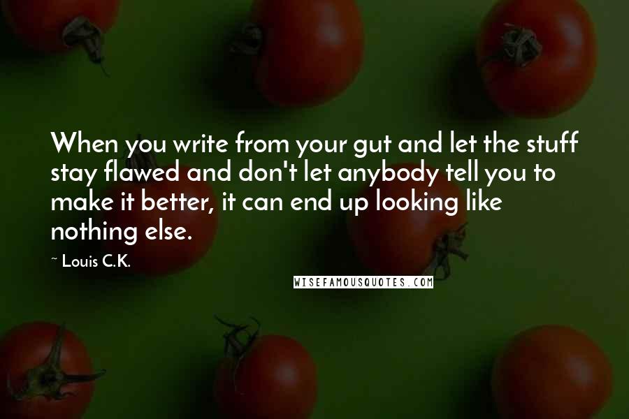 Louis C.K. Quotes: When you write from your gut and let the stuff stay flawed and don't let anybody tell you to make it better, it can end up looking like nothing else.