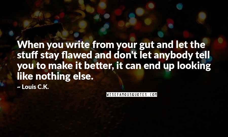 Louis C.K. Quotes: When you write from your gut and let the stuff stay flawed and don't let anybody tell you to make it better, it can end up looking like nothing else.