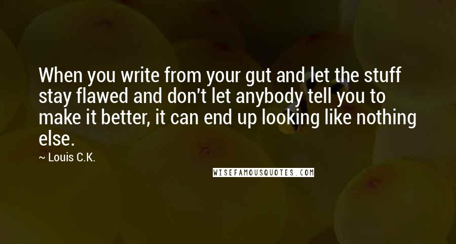 Louis C.K. Quotes: When you write from your gut and let the stuff stay flawed and don't let anybody tell you to make it better, it can end up looking like nothing else.