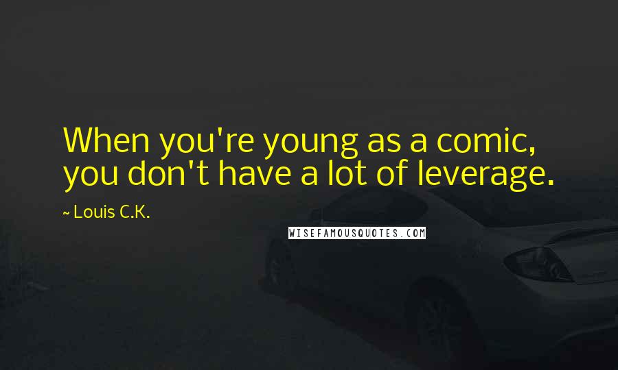 Louis C.K. Quotes: When you're young as a comic, you don't have a lot of leverage.