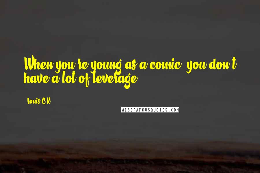 Louis C.K. Quotes: When you're young as a comic, you don't have a lot of leverage.