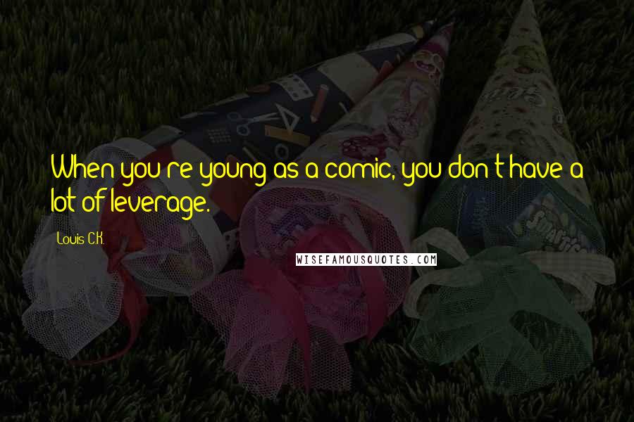 Louis C.K. Quotes: When you're young as a comic, you don't have a lot of leverage.