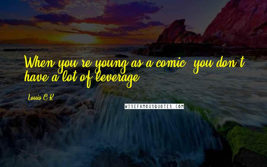 Louis C.K. Quotes: When you're young as a comic, you don't have a lot of leverage.