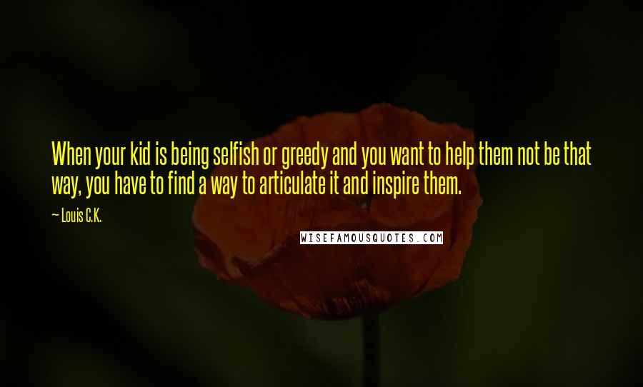 Louis C.K. Quotes: When your kid is being selfish or greedy and you want to help them not be that way, you have to find a way to articulate it and inspire them.