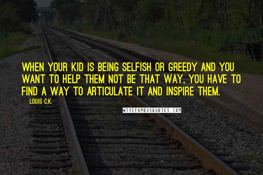 Louis C.K. Quotes: When your kid is being selfish or greedy and you want to help them not be that way, you have to find a way to articulate it and inspire them.