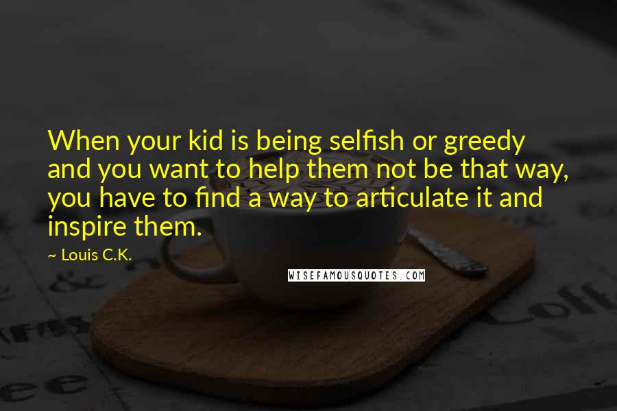 Louis C.K. Quotes: When your kid is being selfish or greedy and you want to help them not be that way, you have to find a way to articulate it and inspire them.