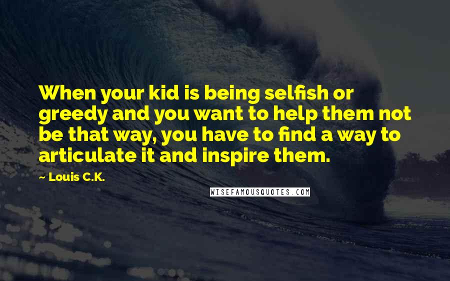 Louis C.K. Quotes: When your kid is being selfish or greedy and you want to help them not be that way, you have to find a way to articulate it and inspire them.