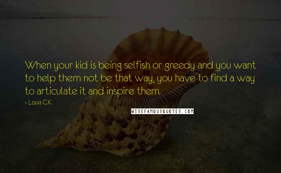 Louis C.K. Quotes: When your kid is being selfish or greedy and you want to help them not be that way, you have to find a way to articulate it and inspire them.