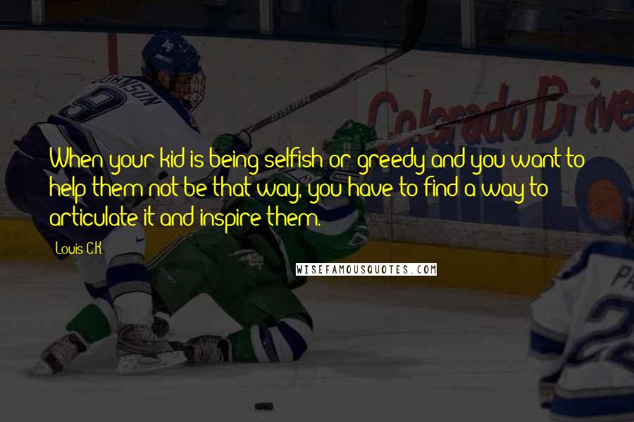 Louis C.K. Quotes: When your kid is being selfish or greedy and you want to help them not be that way, you have to find a way to articulate it and inspire them.