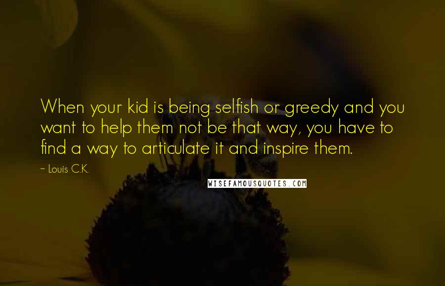 Louis C.K. Quotes: When your kid is being selfish or greedy and you want to help them not be that way, you have to find a way to articulate it and inspire them.