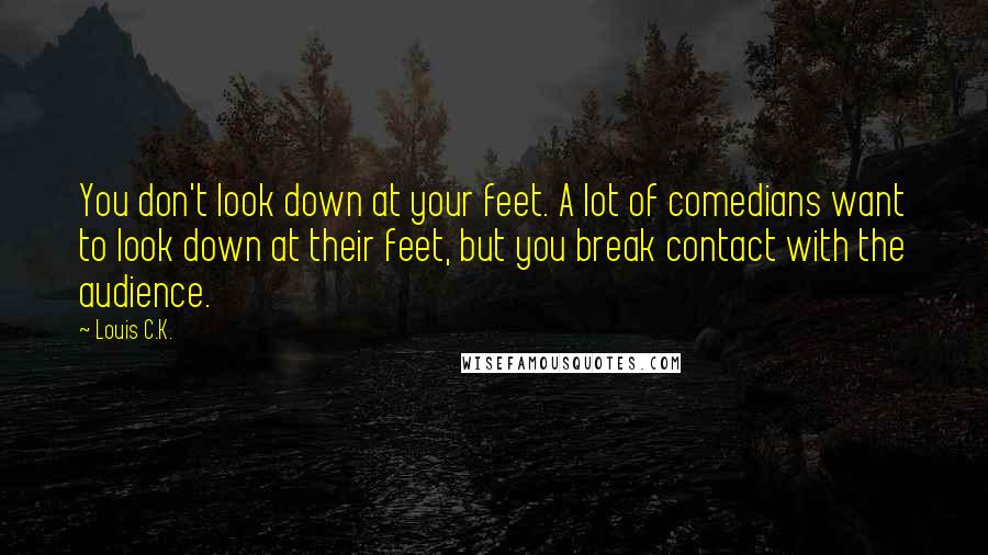 Louis C.K. Quotes: You don't look down at your feet. A lot of comedians want to look down at their feet, but you break contact with the audience.