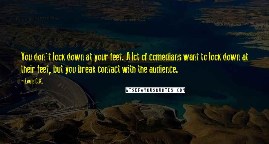 Louis C.K. Quotes: You don't look down at your feet. A lot of comedians want to look down at their feet, but you break contact with the audience.