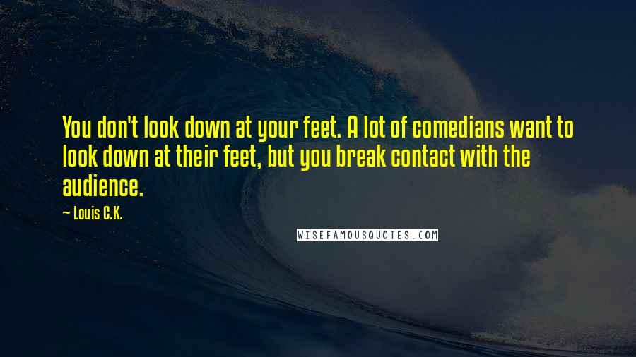 Louis C.K. Quotes: You don't look down at your feet. A lot of comedians want to look down at their feet, but you break contact with the audience.