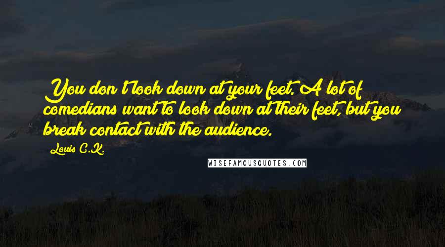 Louis C.K. Quotes: You don't look down at your feet. A lot of comedians want to look down at their feet, but you break contact with the audience.