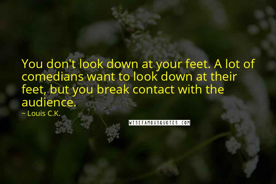 Louis C.K. Quotes: You don't look down at your feet. A lot of comedians want to look down at their feet, but you break contact with the audience.