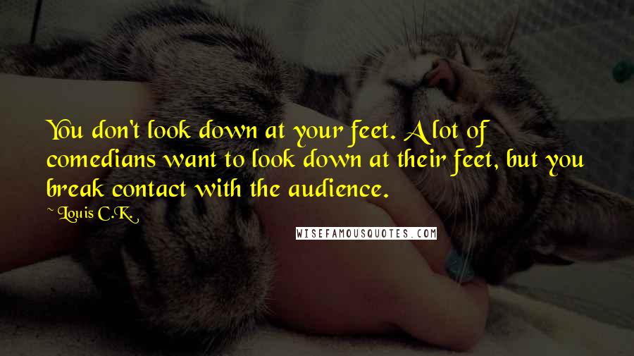 Louis C.K. Quotes: You don't look down at your feet. A lot of comedians want to look down at their feet, but you break contact with the audience.
