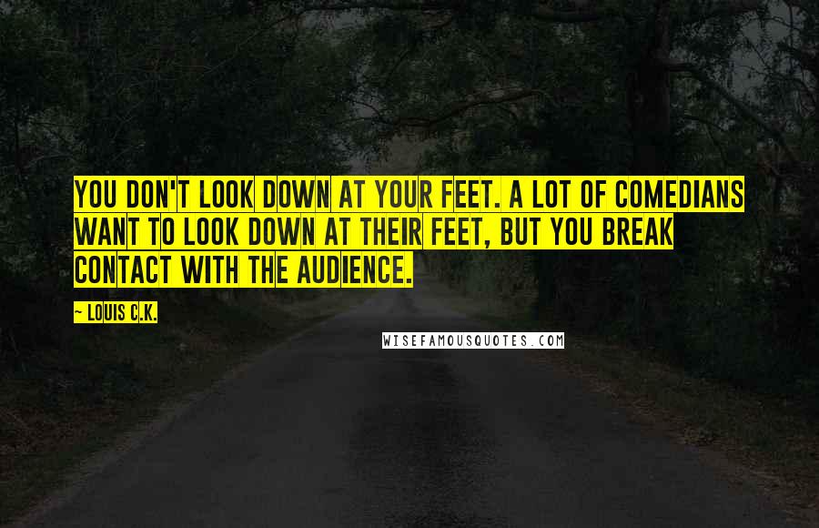 Louis C.K. Quotes: You don't look down at your feet. A lot of comedians want to look down at their feet, but you break contact with the audience.