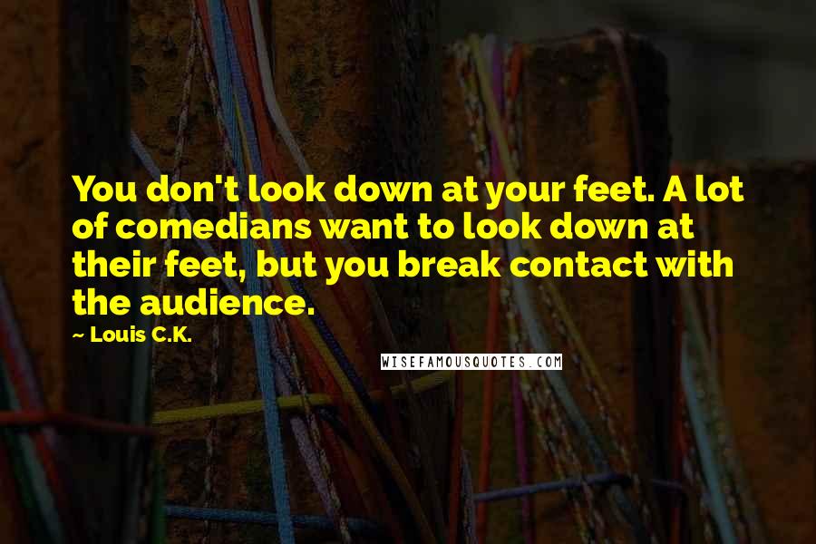 Louis C.K. Quotes: You don't look down at your feet. A lot of comedians want to look down at their feet, but you break contact with the audience.