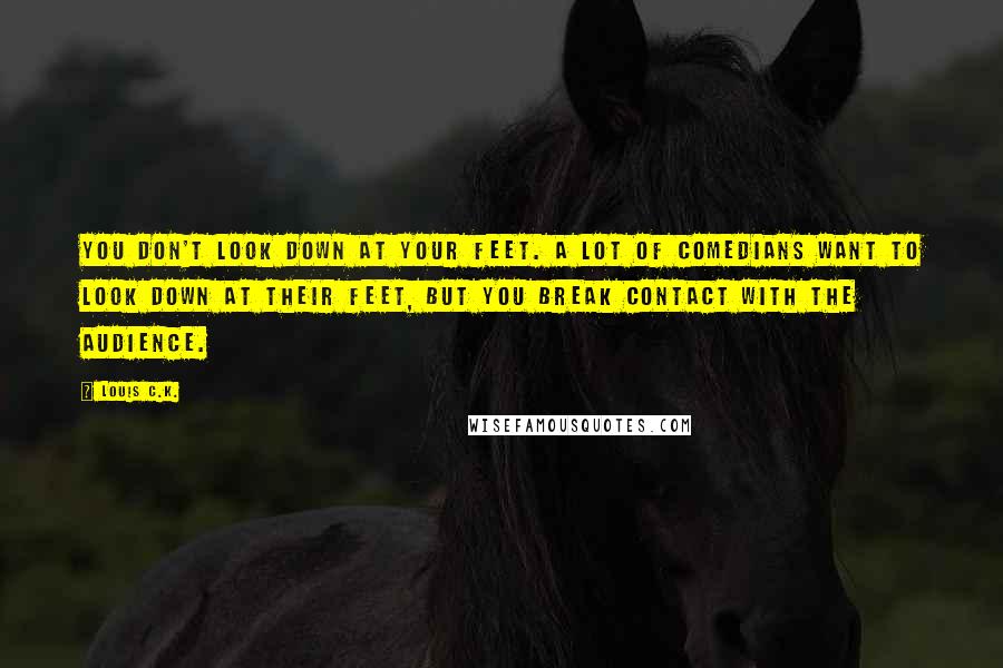 Louis C.K. Quotes: You don't look down at your feet. A lot of comedians want to look down at their feet, but you break contact with the audience.