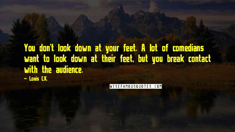 Louis C.K. Quotes: You don't look down at your feet. A lot of comedians want to look down at their feet, but you break contact with the audience.