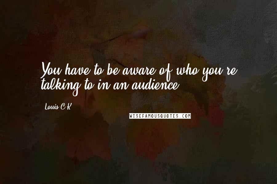 Louis C.K. Quotes: You have to be aware of who you're talking to in an audience.