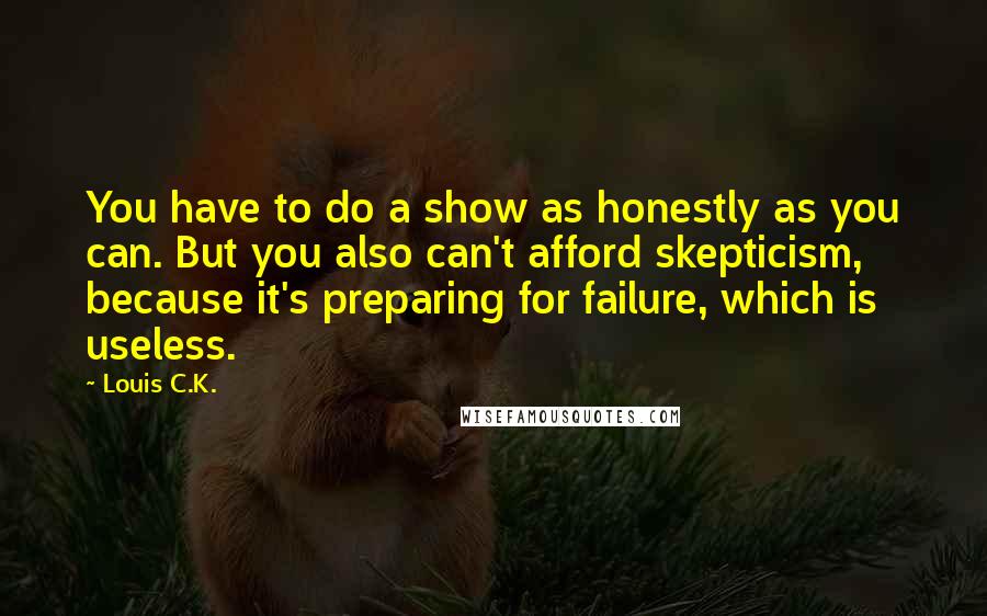 Louis C.K. Quotes: You have to do a show as honestly as you can. But you also can't afford skepticism, because it's preparing for failure, which is useless.