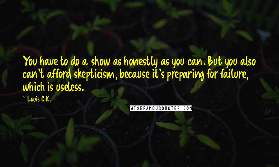 Louis C.K. Quotes: You have to do a show as honestly as you can. But you also can't afford skepticism, because it's preparing for failure, which is useless.