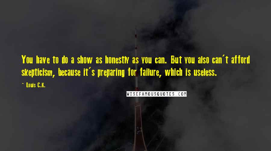 Louis C.K. Quotes: You have to do a show as honestly as you can. But you also can't afford skepticism, because it's preparing for failure, which is useless.