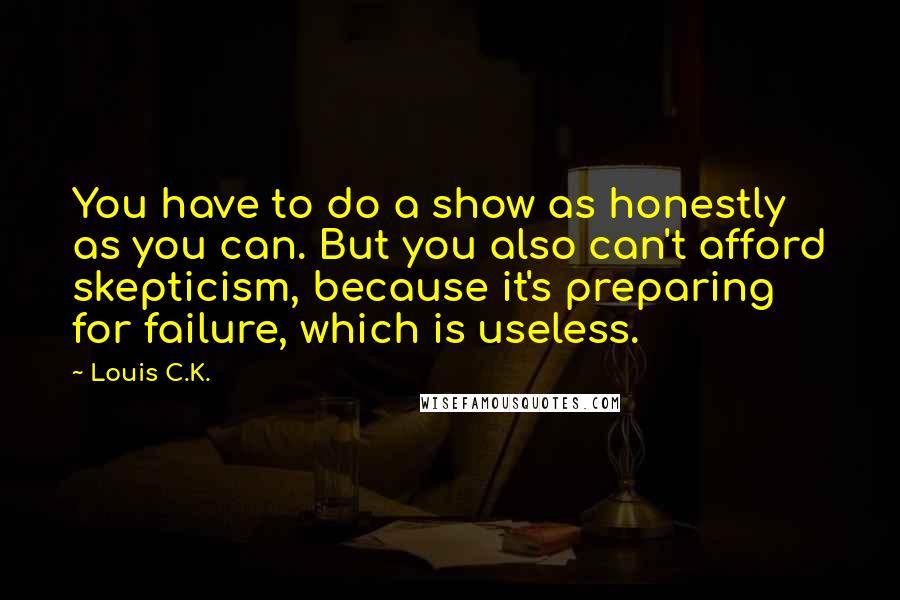 Louis C.K. Quotes: You have to do a show as honestly as you can. But you also can't afford skepticism, because it's preparing for failure, which is useless.