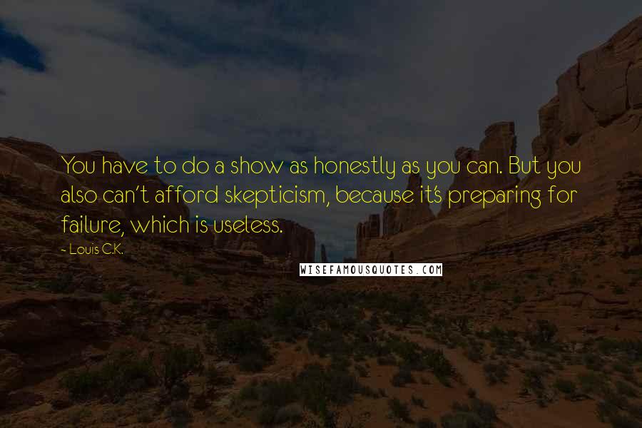 Louis C.K. Quotes: You have to do a show as honestly as you can. But you also can't afford skepticism, because it's preparing for failure, which is useless.