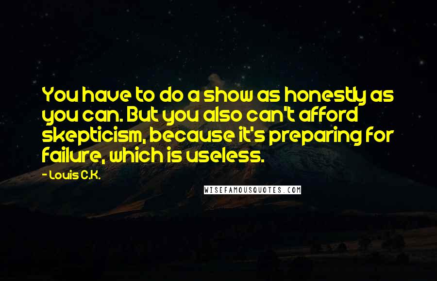 Louis C.K. Quotes: You have to do a show as honestly as you can. But you also can't afford skepticism, because it's preparing for failure, which is useless.