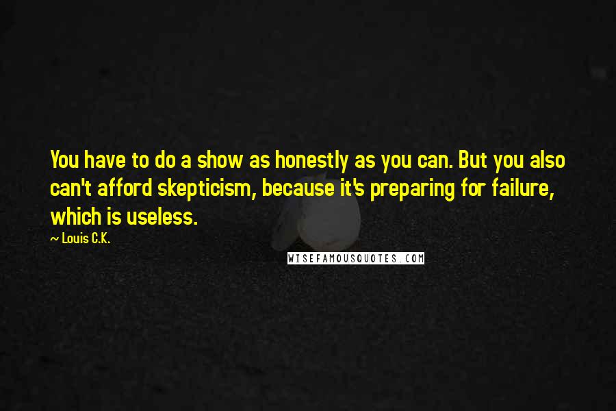 Louis C.K. Quotes: You have to do a show as honestly as you can. But you also can't afford skepticism, because it's preparing for failure, which is useless.