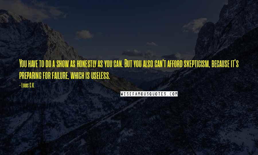 Louis C.K. Quotes: You have to do a show as honestly as you can. But you also can't afford skepticism, because it's preparing for failure, which is useless.