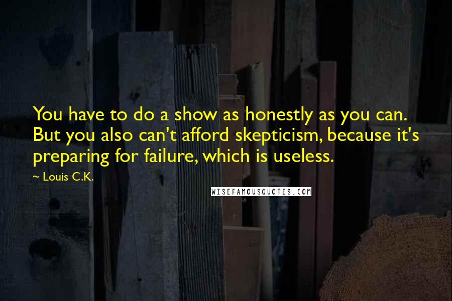 Louis C.K. Quotes: You have to do a show as honestly as you can. But you also can't afford skepticism, because it's preparing for failure, which is useless.