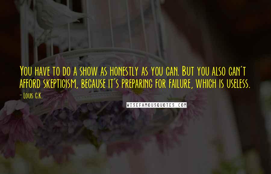 Louis C.K. Quotes: You have to do a show as honestly as you can. But you also can't afford skepticism, because it's preparing for failure, which is useless.