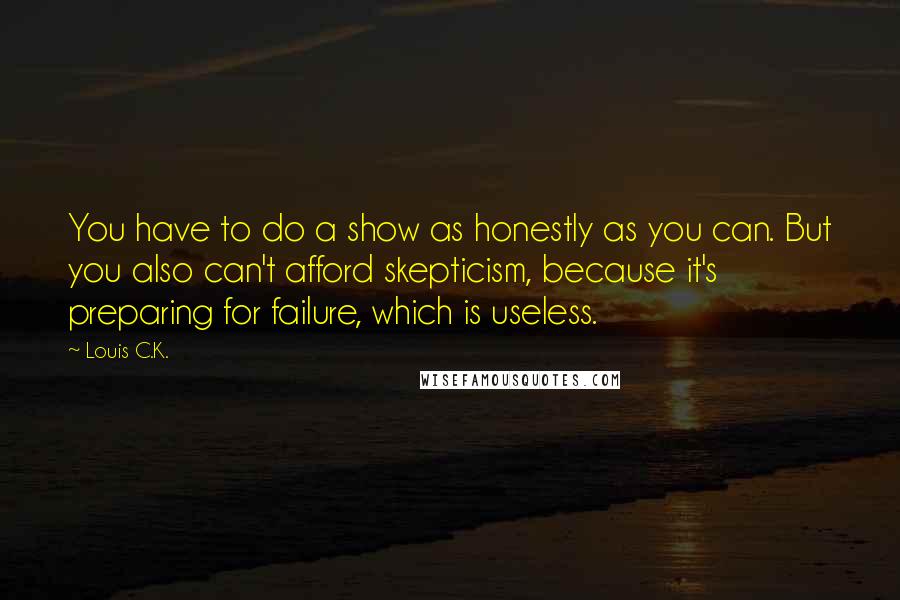 Louis C.K. Quotes: You have to do a show as honestly as you can. But you also can't afford skepticism, because it's preparing for failure, which is useless.