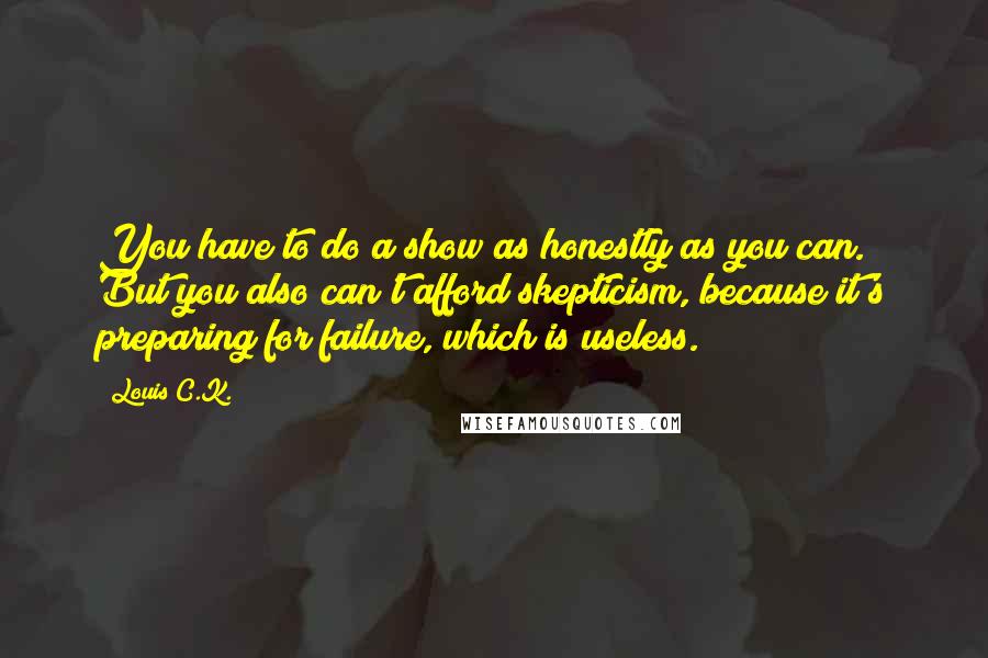 Louis C.K. Quotes: You have to do a show as honestly as you can. But you also can't afford skepticism, because it's preparing for failure, which is useless.