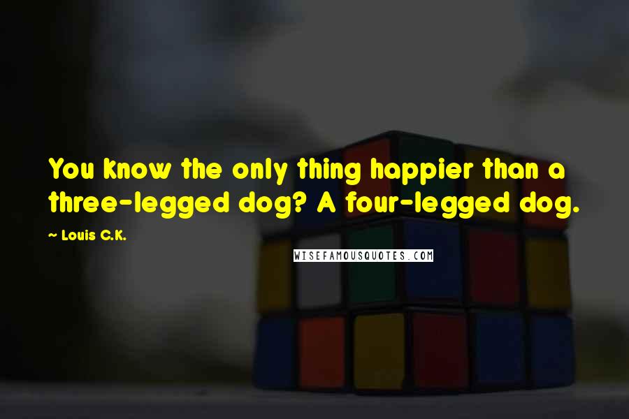 Louis C.K. Quotes: You know the only thing happier than a three-legged dog? A four-legged dog.