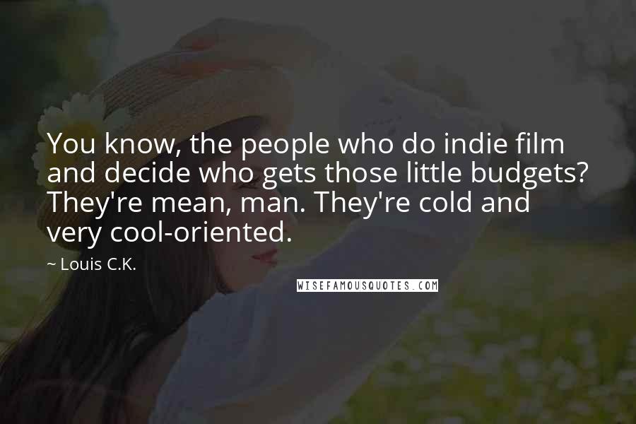 Louis C.K. Quotes: You know, the people who do indie film and decide who gets those little budgets? They're mean, man. They're cold and very cool-oriented.