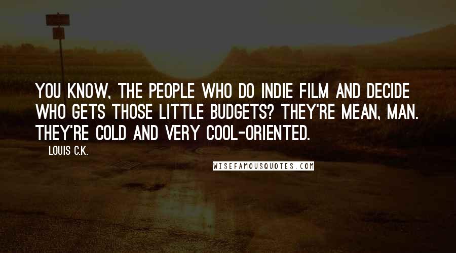 Louis C.K. Quotes: You know, the people who do indie film and decide who gets those little budgets? They're mean, man. They're cold and very cool-oriented.
