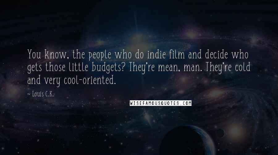 Louis C.K. Quotes: You know, the people who do indie film and decide who gets those little budgets? They're mean, man. They're cold and very cool-oriented.