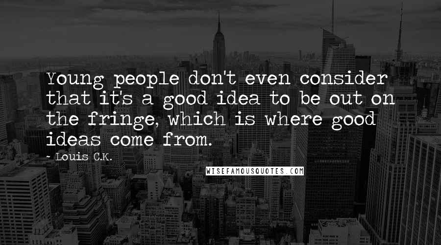 Louis C.K. Quotes: Young people don't even consider that it's a good idea to be out on the fringe, which is where good ideas come from.