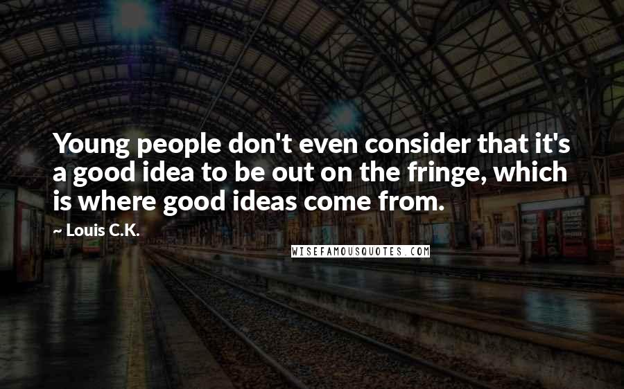 Louis C.K. Quotes: Young people don't even consider that it's a good idea to be out on the fringe, which is where good ideas come from.